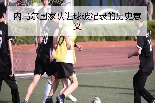 内马尔国家队进球破纪录的历史意义